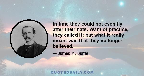 In time they could not even fly after their hats. Want of practice, they called it; but what it really meant was that they no longer believed.