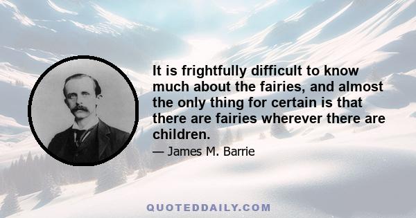 It is frightfully difficult to know much about the fairies, and almost the only thing for certain is that there are fairies wherever there are children.