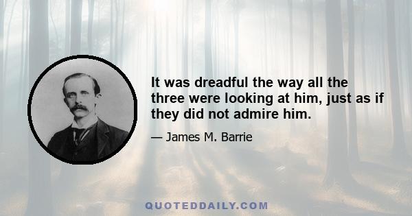 It was dreadful the way all the three were looking at him, just as if they did not admire him.