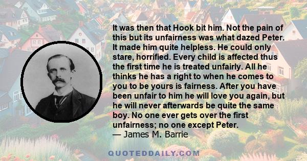 It was then that Hook bit him. Not the pain of this but its unfairness was what dazed Peter. It made him quite helpless. He could only stare, horrified. Every child is affected thus the first time he is treated