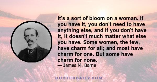 It's a sort of bloom on a woman. If you have it, you don't need to have anything else, and if you don't have it, it doesn't much matter what else you have. Some women, the few, have charm for all; and most have charm