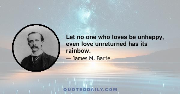 Let no one who loves be unhappy, even love unreturned has its rainbow.