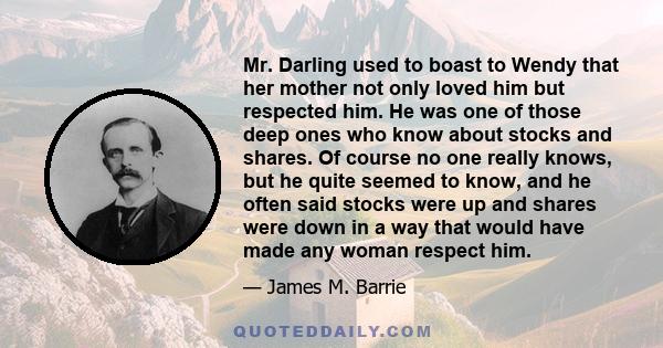 Mr. Darling used to boast to Wendy that her mother not only loved him but respected him. He was one of those deep ones who know about stocks and shares. Of course no one really knows, but he quite seemed to know, and he 