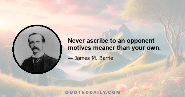 Never ascribe to an opponent motives meaner than your own.