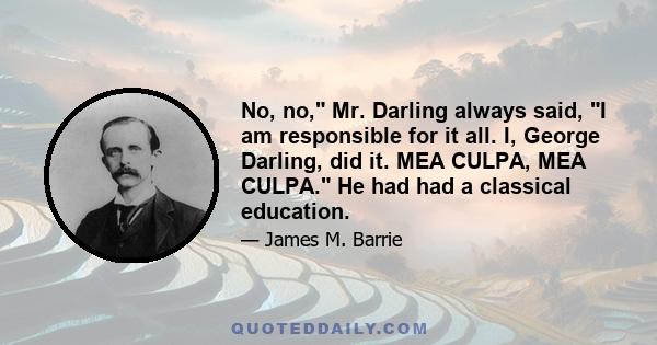 No, no, Mr. Darling always said, I am responsible for it all. I, George Darling, did it. MEA CULPA, MEA CULPA. He had had a classical education.