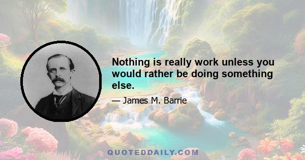 Nothing is really work unless you would rather be doing something else.