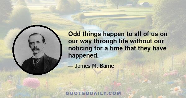 Odd things happen to all of us on our way through life without our noticing for a time that they have happened.