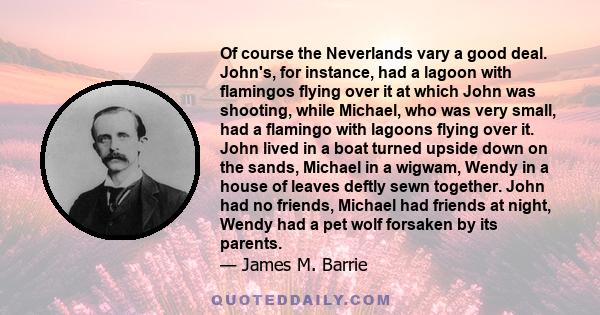 Of course the Neverlands vary a good deal. John's, for instance, had a lagoon with flamingos flying over it at which John was shooting, while Michael, who was very small, had a flamingo with lagoons flying over it. John 