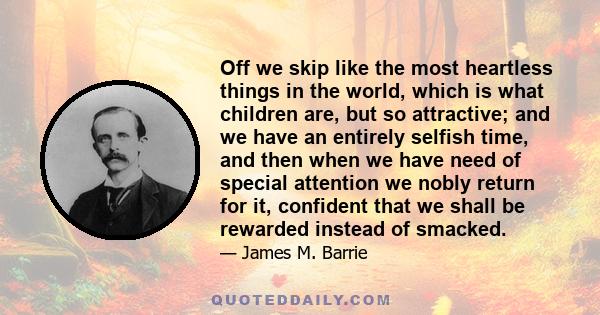 Off we skip like the most heartless things in the world, which is what children are, but so attractive; and we have an entirely selfish time, and then when we have need of special attention we nobly return for it,