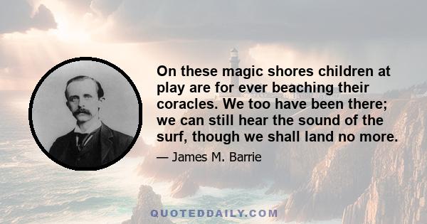 On these magic shores children at play are for ever beaching their coracles. We too have been there; we can still hear the sound of the surf, though we shall land no more.