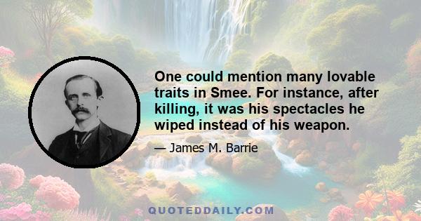 One could mention many lovable traits in Smee. For instance, after killing, it was his spectacles he wiped instead of his weapon.