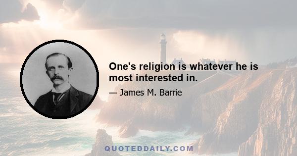 One's religion is whatever he is most interested in.