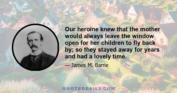 Our heroine knew that the mother would always leave the window open for her children to fly back by; so they stayed away for years and had a lovely time.