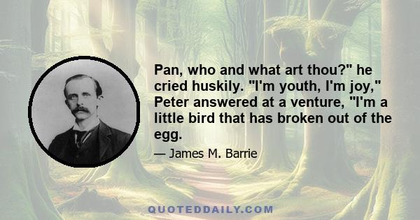 Pan, who and what art thou? he cried huskily. I'm youth, I'm joy, Peter answered at a venture, I'm a little bird that has broken out of the egg.