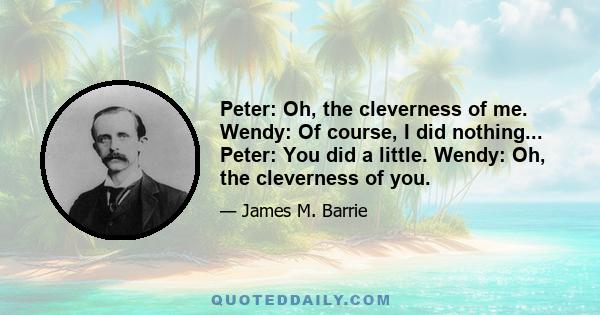 Peter: Oh, the cleverness of me. Wendy: Of course, I did nothing... Peter: You did a little. Wendy: Oh, the cleverness of you.