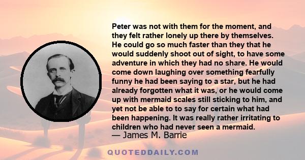 Peter was not with them for the moment, and they felt rather lonely up there by themselves. He could go so much faster than they that he would suddenly shoot out of sight, to have some adventure in which they had no