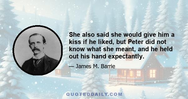 She also said she would give him a kiss if he liked, but Peter did not know what she meant, and he held out his hand expectantly.