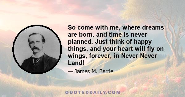 So come with me, where dreams are born, and time is never planned. Just think of happy things, and your heart will fly on wings, forever, in Never Never Land!