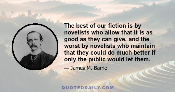 The best of our fiction is by novelists who allow that it is as good as they can give, and the worst by novelists who maintain that they could do much better if only the public would let them.