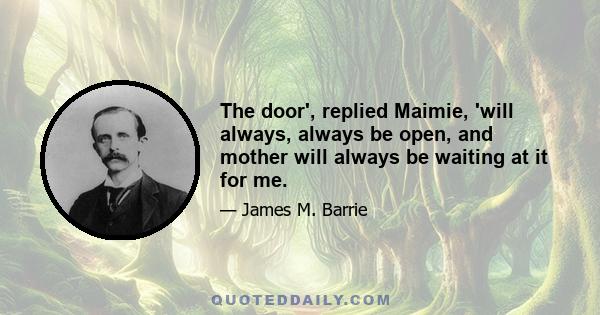 The door', replied Maimie, 'will always, always be open, and mother will always be waiting at it for me.