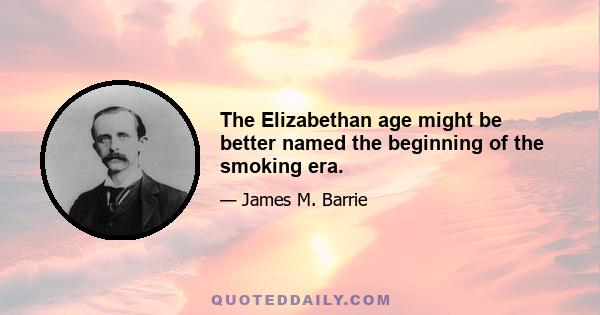 The Elizabethan age might be better named the beginning of the smoking era.