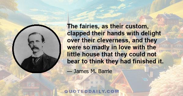 The fairies, as their custom, clapped their hands with delight over their cleverness, and they were so madly in love with the little house that they could not bear to think they had finished it.