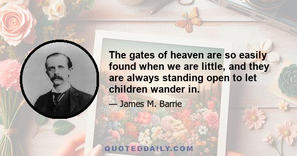 The gates of heaven are so easily found when we are little, and they are always standing open to let children wander in.