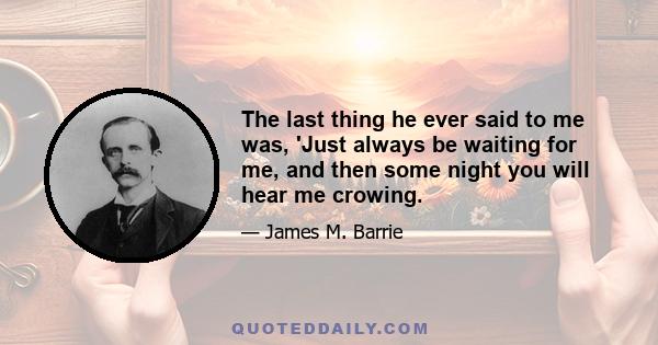 The last thing he ever said to me was, 'Just always be waiting for me, and then some night you will hear me crowing.