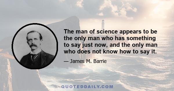 The man of science appears to be the only man who has something to say just now, and the only man who does not know how to say it.