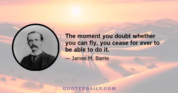 The moment you doubt whether you can fly, you cease for ever to be able to do it.