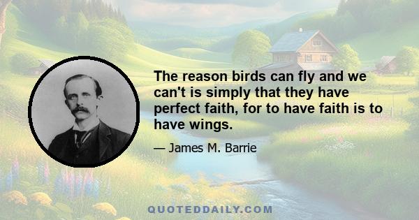 The reason birds can fly and we can't is simply that they have perfect faith, for to have faith is to have wings.