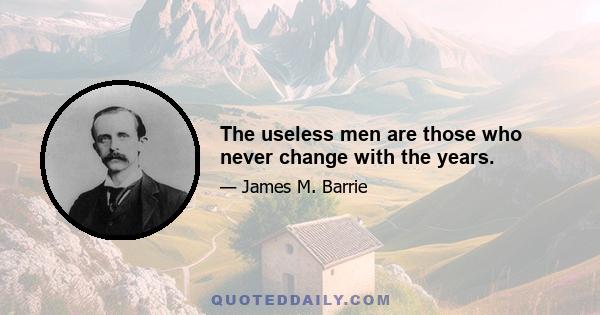 The useless men are those who never change with the years.