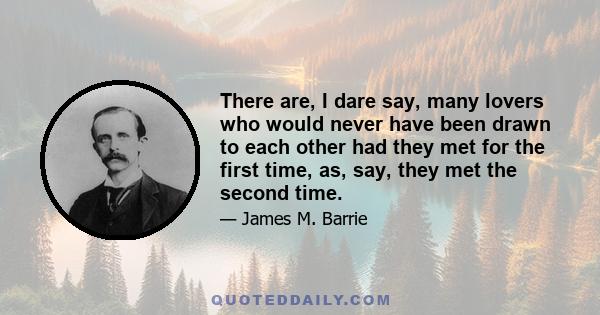 There are, I dare say, many lovers who would never have been drawn to each other had they met for the first time, as, say, they met the second time.