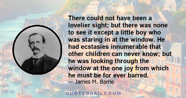 There could not have been a lovelier sight; but there was none to see it except a little boy who was staring in at the window. He had ecstasies innumerable that other children can never know; but he was looking through