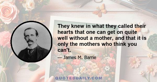 They knew in what they called their hearts that one can get on quite well without a mother, and that it is only the mothers who think you can't.