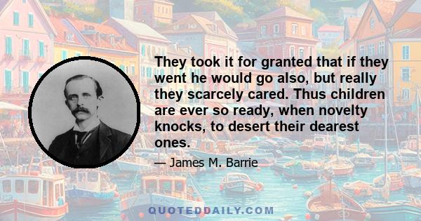 They took it for granted that if they went he would go also, but really they scarcely cared. Thus children are ever so ready, when novelty knocks, to desert their dearest ones.