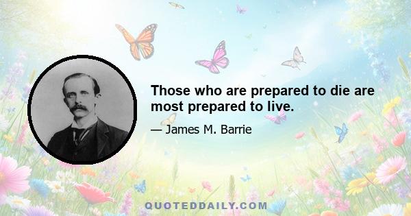 Those who are prepared to die are most prepared to live.