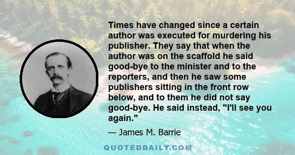 Times have changed since a certain author was executed for murdering his publisher. They say that when the author was on the scaffold he said good-bye to the minister and to the reporters, and then he saw some