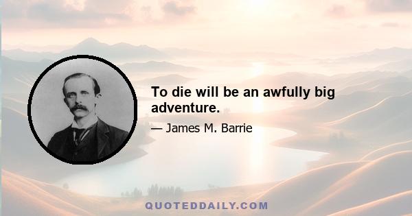 To die will be an awfully big adventure.