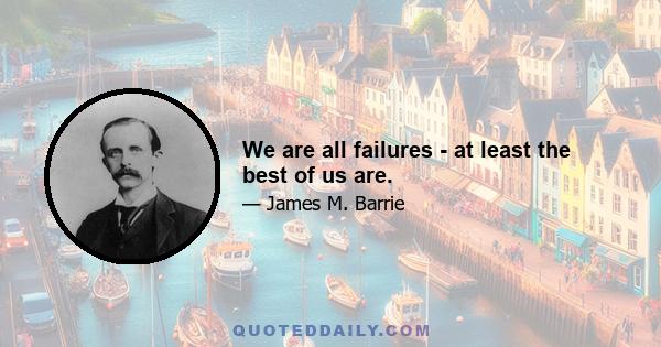 We are all failures - at least the best of us are.