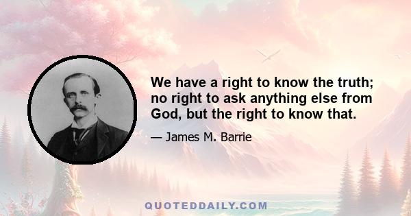 We have a right to know the truth; no right to ask anything else from God, but the right to know that.