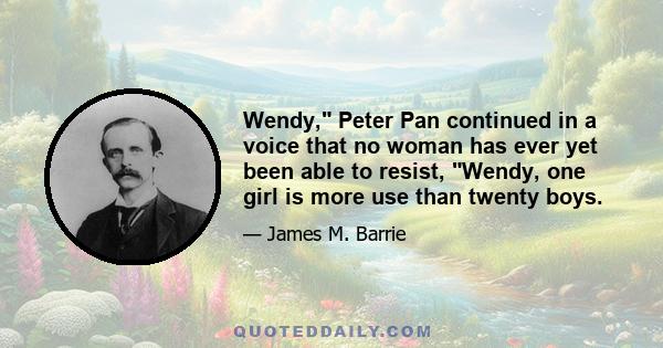 Wendy, Peter Pan continued in a voice that no woman has ever yet been able to resist, Wendy, one girl is more use than twenty boys.