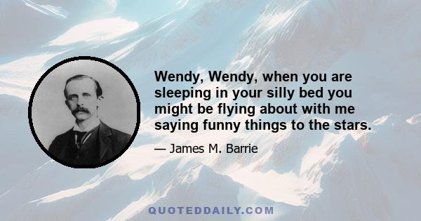 Wendy, Wendy, when you are sleeping in your silly bed you might be flying about with me saying funny things to the stars.