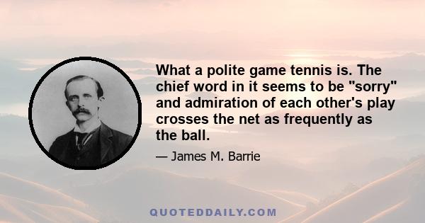 What a polite game tennis is. The chief word in it seems to be sorry and admiration of each other's play crosses the net as frequently as the ball.