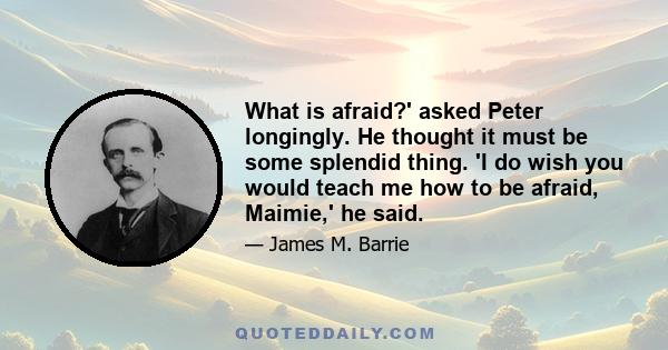 What is afraid?' asked Peter longingly. He thought it must be some splendid thing. 'I do wish you would teach me how to be afraid, Maimie,' he said.