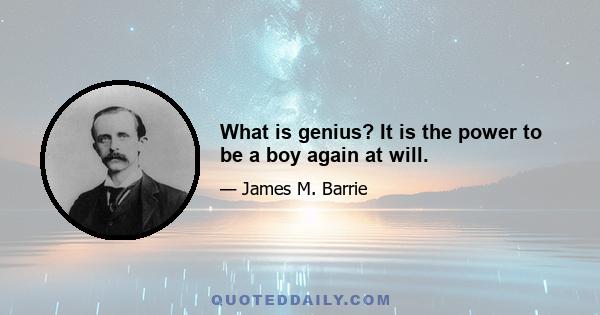 What is genius? It is the power to be a boy again at will.