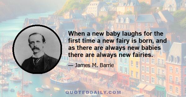 When a new baby laughs for the first time a new fairy is born, and as there are always new babies there are always new fairies.