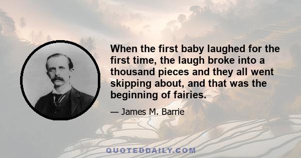 When the first baby laughed for the first time, the laugh broke into a thousand pieces and they all went skipping about, and that was the beginning of fairies.