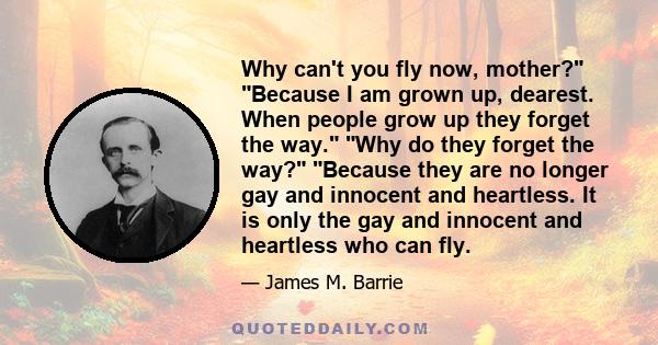 Why can't you fly now, mother? Because I am grown up, dearest. When people grow up they forget the way. Why do they forget the way? Because they are no longer gay and innocent and heartless. It is only the gay and