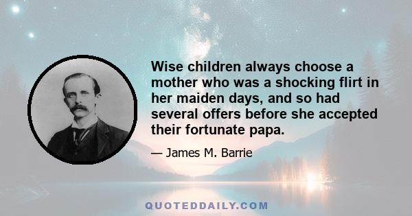 Wise children always choose a mother who was a shocking flirt in her maiden days, and so had several offers before she accepted their fortunate papa.